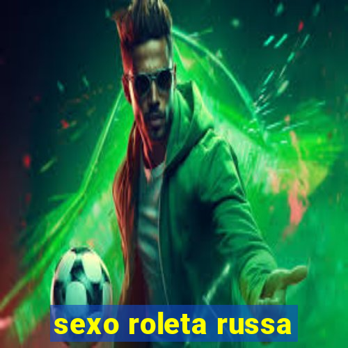 sexo roleta russa